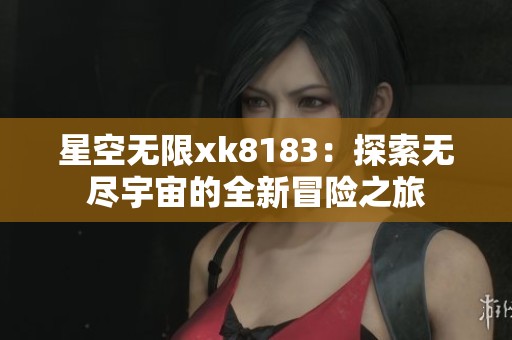星空无限xk8183：探索无尽宇宙的全新冒险之旅