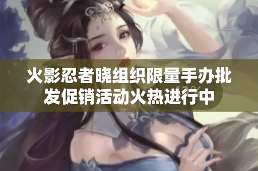 火影忍者晓组织限量手办批发促销活动火热进行中