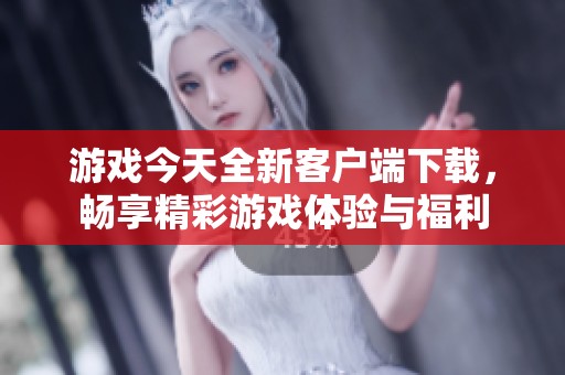 游戏今天全新客户端下载，畅享精彩游戏体验与福利
