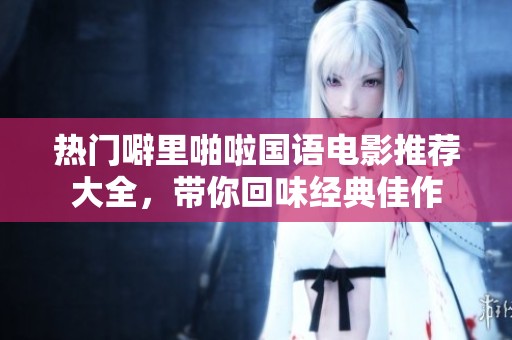 热门噼里啪啦国语电影推荐大全，带你回味经典佳作