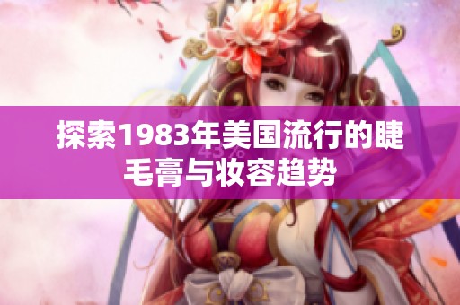探索1983年美国流行的睫毛膏与妆容趋势