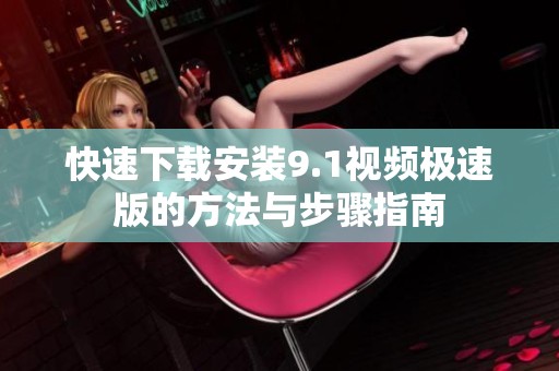 快速下载安装9.1视频极速版的方法与步骤指南