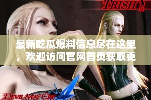 最新吃瓜爆料信息尽在这里，欢迎访问官网首页获取更多精彩内容