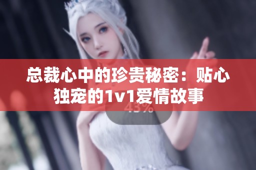 总裁心中的珍贵秘密：贴心独宠的1v1爱情故事