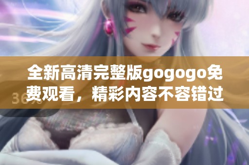 全新高清完整版gogogo免费观看，精彩内容不容错过