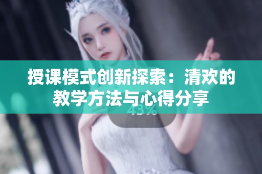 授课模式创新探索：清欢的教学方法与心得分享