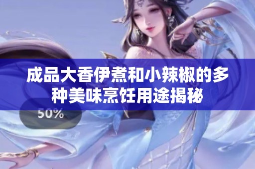 成品大香伊煮和小辣椒的多种美味烹饪用途揭秘