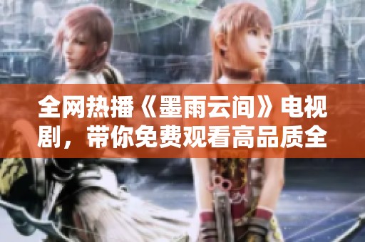 全网热播《墨雨云间》电视剧，带你免费观看高品质全集内容