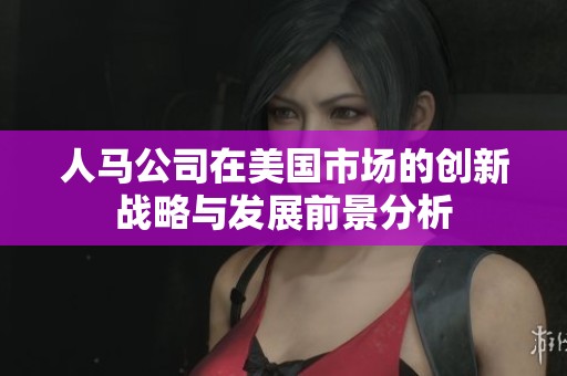 人马公司在美国市场的创新战略与发展前景分析