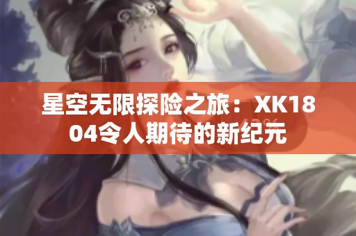 星空无限探险之旅：XK1804令人期待的新纪元