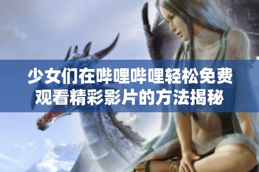 少女们在哔哩哔哩轻松免费观看精彩影片的方法揭秘