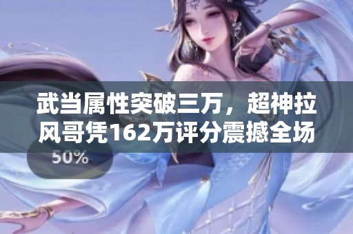 武当属性突破三万，超神拉风哥凭162万评分震撼全场