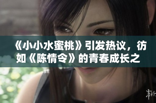 《小小水蜜桃》引发热议，彷如《陈情令》的青春成长之路