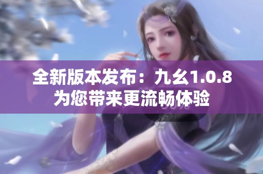 全新版本发布：九幺1.0.8为您带来更流畅体验