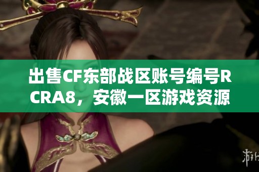 出售CF东部战区账号编号RCRA8，安徽一区游戏资源转让