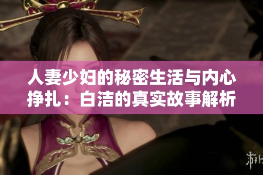 人妻少妇的秘密生活与内心挣扎：白洁的真实故事解析