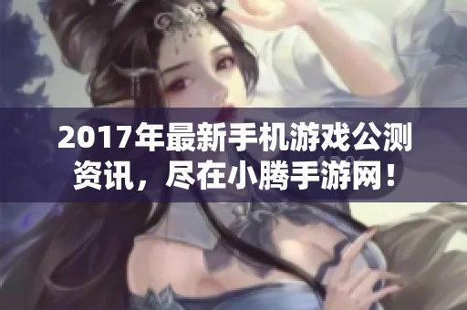 2017年最新手机游戏公测资讯，尽在小腾手游网！