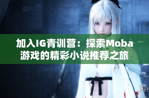 加入IG青训营：探索Moba游戏的精彩小说推荐之旅