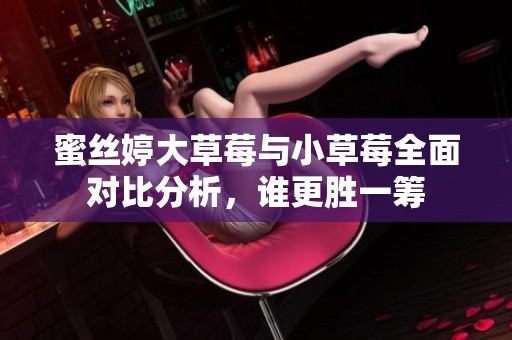 蜜丝婷大草莓与小草莓全面对比分析，谁更胜一筹