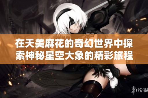 在天美麻花的奇幻世界中探索神秘星空大象的精彩旅程