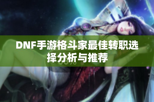 DNF手游格斗家最佳转职选择分析与推荐