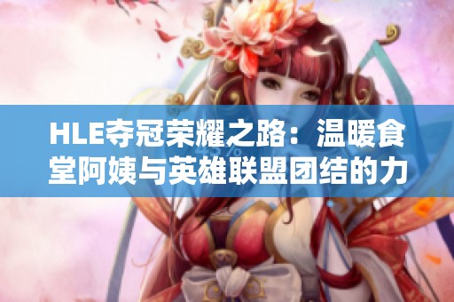 HLE夺冠荣耀之路：温暖食堂阿姨与英雄联盟团结的力量