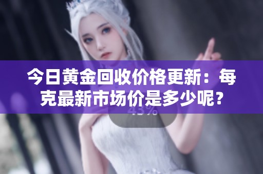 今日黄金回收价格更新：每克最新市场价是多少呢？