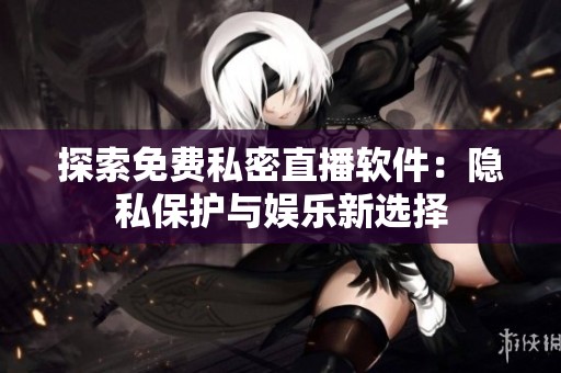 探索免费私密直播软件：隐私保护与娱乐新选择