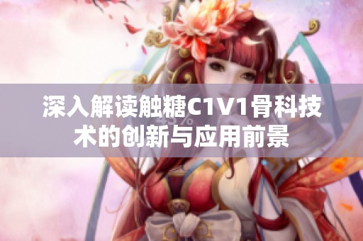 深入解读触糖C1V1骨科技术的创新与应用前景