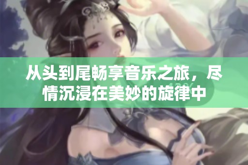 从头到尾畅享音乐之旅，尽情沉浸在美妙的旋律中