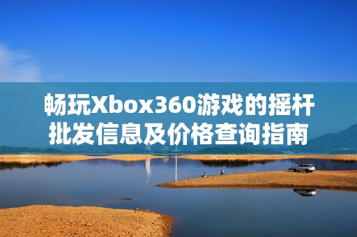 畅玩Xbox360游戏的摇杆批发信息及价格查询指南