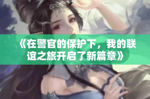 《在警官的保护下，我的联谊之旅开启了新篇章》