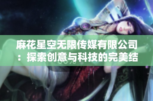麻花星空无限传媒有限公司：探索创意与科技的完美结合