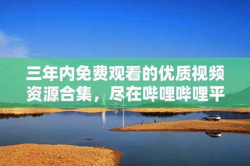 三年内免费观看的优质视频资源合集，尽在哔哩哔哩平台