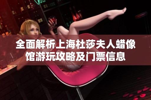 全面解析上海杜莎夫人蜡像馆游玩攻略及门票信息