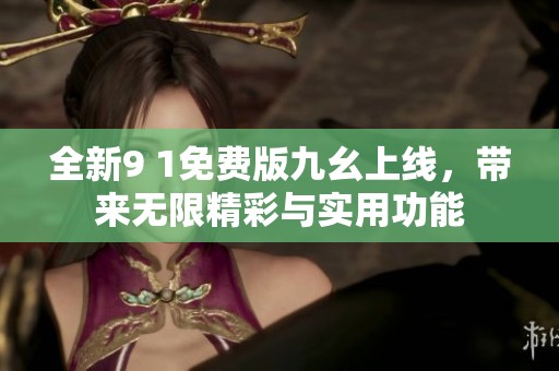 全新9 1免费版九幺上线，带来无限精彩与实用功能