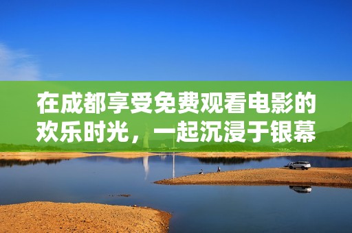 在成都享受免费观看电影的欢乐时光，一起沉浸于银幕世界吧