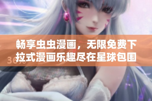 畅享虫虫漫画，无限免费下拉式漫画乐趣尽在星球包围中