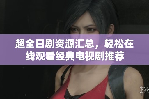 超全日剧资源汇总，轻松在线观看经典电视剧推荐
