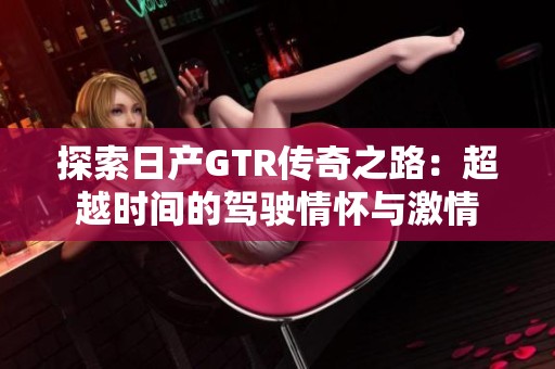 探索日产GTR传奇之路：超越时间的驾驶情怀与激情