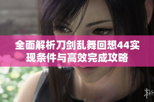 全面解析刀剑乱舞回想44实现条件与高效完成攻略