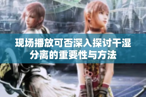 现场播放可否深入探讨干湿分离的重要性与方法