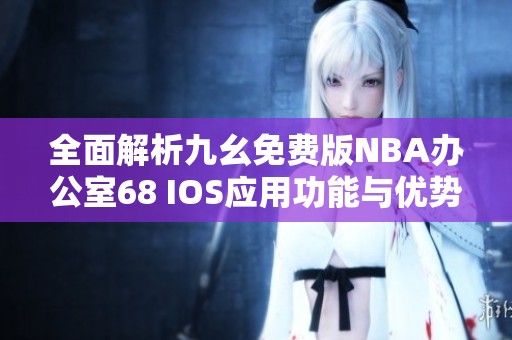 全面解析九幺免费版NBA办公室68 IOS应用功能与优势