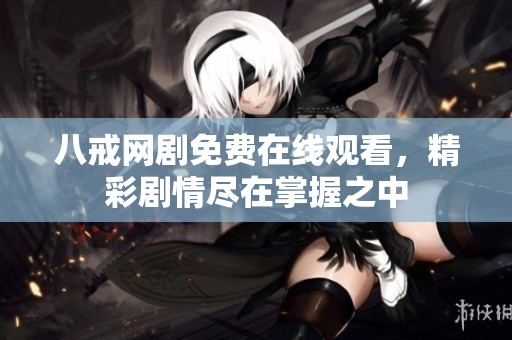 八戒网剧免费在线观看，精彩剧情尽在掌握之中