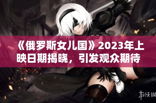 《俄罗斯女儿国》2023年上映日期揭晓，引发观众期待