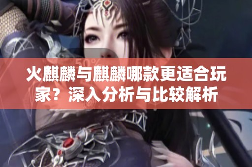 火麒麟与麒麟哪款更适合玩家？深入分析与比较解析