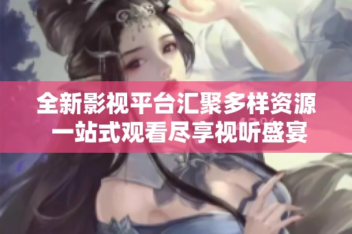 全新影视平台汇聚多样资源 一站式观看尽享视听盛宴