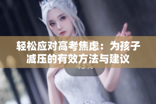 轻松应对高考焦虑：为孩子减压的有效方法与建议
