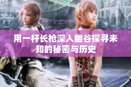 用一杆长枪深入幽谷探寻未知的秘密与历史