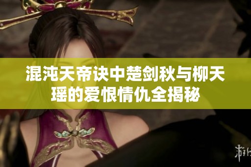 混沌天帝诀中楚剑秋与柳天瑶的爱恨情仇全揭秘